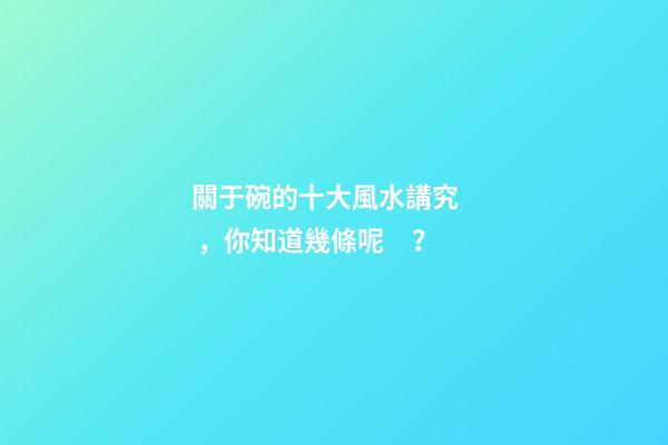 關于碗的十大風水講究，你知道幾條呢？